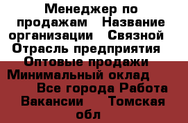 Менеджер по продажам › Название организации ­ Связной › Отрасль предприятия ­ Оптовые продажи › Минимальный оклад ­ 23 000 - Все города Работа » Вакансии   . Томская обл.